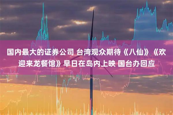 国内最大的证券公司 台湾观众期待《八仙》《欢迎来龙餐馆》早日在岛内上映 国台办回应